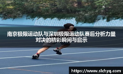 南京极限运动队与深圳极限运动队赛后分析力量对决的精彩瞬间与启示