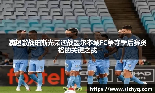澳超激战珀斯光荣迎战墨尔本城FC争夺季后赛资格的关键之战